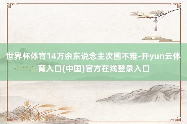 世界杯体育14万余东说念主次围不雅-开yun云体育入口(中国)官方在线登录入口