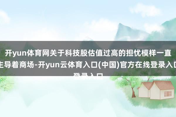 开yun体育网关于科技股估值过高的担忧模样一直主导着商场-开yun云体育入口(中国)官方在线登录入口