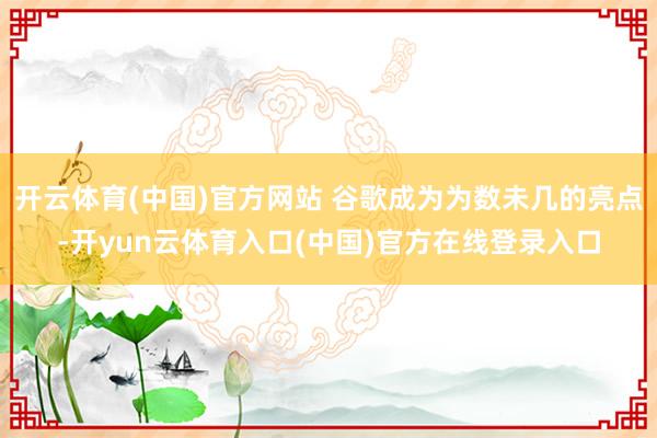 开云体育(中国)官方网站 谷歌成为为数未几的亮点-开yun云体育入口(中国)官方在线登录入口