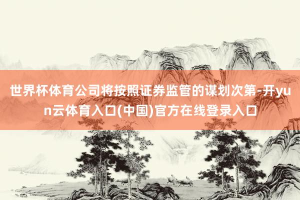 世界杯体育公司将按照证券监管的谋划次第-开yun云体育入口(中国)官方在线登录入口
