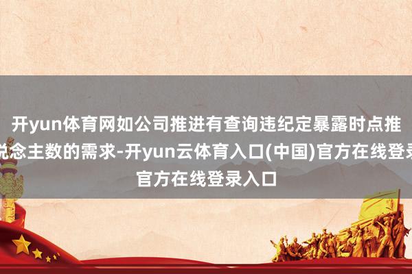 开yun体育网如公司推进有查询违纪定暴露时点推进东说念主数的需求-开yun云体育入口(中国)官方在线登录入口