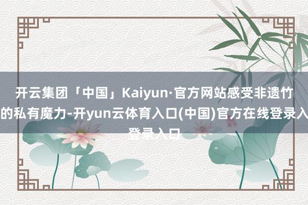 开云集团「中国」Kaiyun·官方网站感受非遗竹编的私有魔力-开yun云体育入口(中国)官方在线登录入口