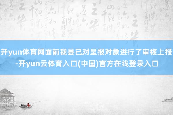 开yun体育网面前我县已对呈报对象进行了审核上报-开yun云体育入口(中国)官方在线登录入口