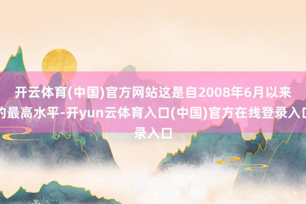 开云体育(中国)官方网站这是自2008年6月以来的最高水平-开yun云体育入口(中国)官方在线登录入口