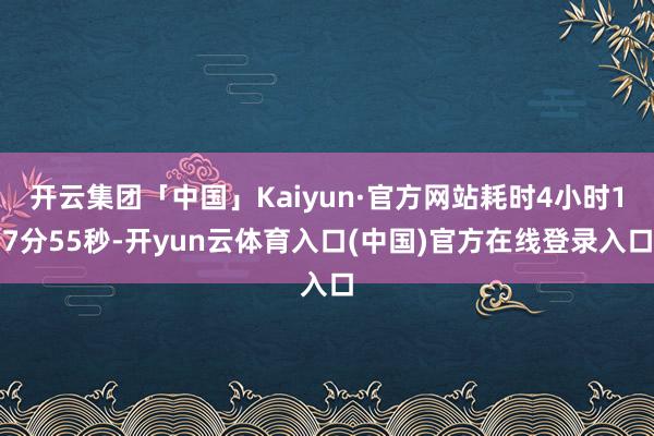 开云集团「中国」Kaiyun·官方网站耗时4小时17分55秒-开yun云体育入口(中国)官方在线登录入口