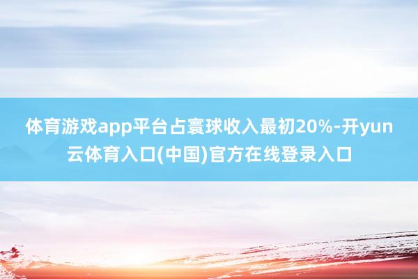 体育游戏app平台占寰球收入最初20%-开yun云体育入口(中国)官方在线登录入口