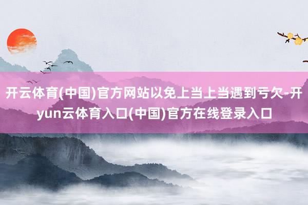 开云体育(中国)官方网站以免上当上当遇到亏欠-开yun云体育入口(中国)官方在线登录入口