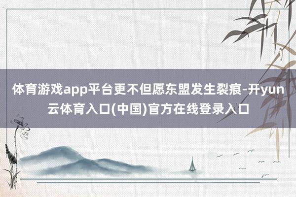 体育游戏app平台更不但愿东盟发生裂痕-开yun云体育入口(中国)官方在线登录入口