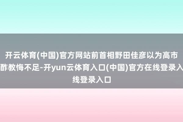 开云体育(中国)官方网站前首相野田佳彦以为高市酬酢教悔不足-开yun云体育入口(中国)官方在线登录入口