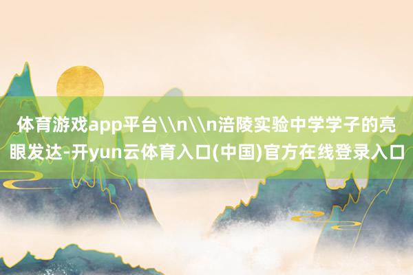 体育游戏app平台\n\n涪陵实验中学学子的亮眼发达-开yun云体育入口(中国)官方在线登录入口