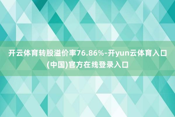 开云体育转股溢价率76.86%-开yun云体育入口(中国)官方在线登录入口