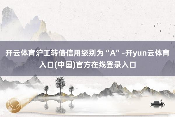 开云体育沪工转债信用级别为“A”-开yun云体育入口(中国)官方在线登录入口