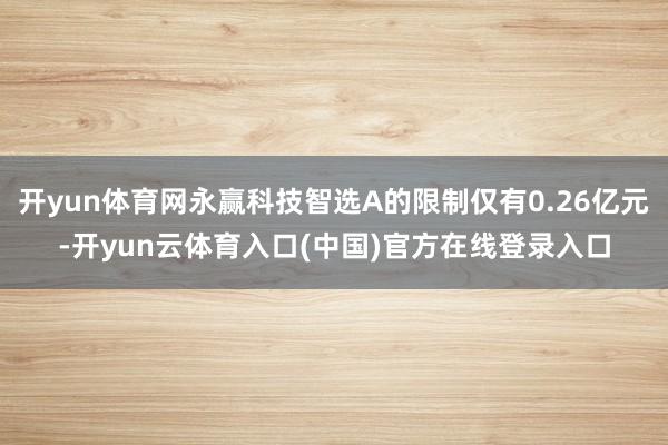 开yun体育网永赢科技智选A的限制仅有0.26亿元-开yun云体育入口(中国)官方在线登录入口