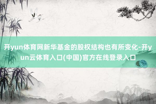 开yun体育网新华基金的股权结构也有所变化-开yun云体育入口(中国)官方在线登录入口