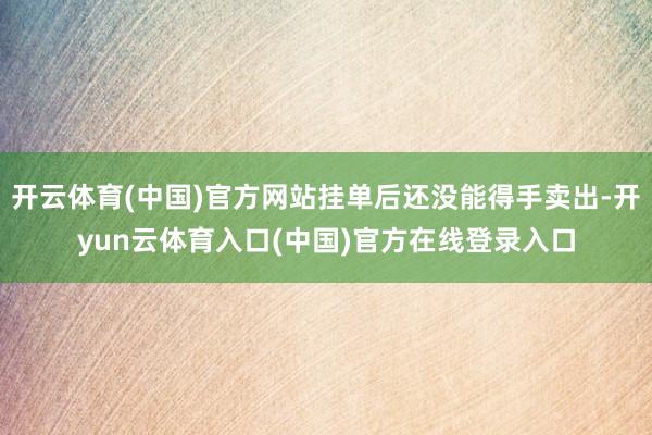 开云体育(中国)官方网站挂单后还没能得手卖出-开yun云体育入口(中国)官方在线登录入口