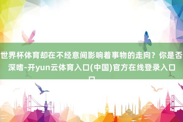 世界杯体育却在不经意间影响着事物的走向？你是否深嗜-开yun云体育入口(中国)官方在线登录入口