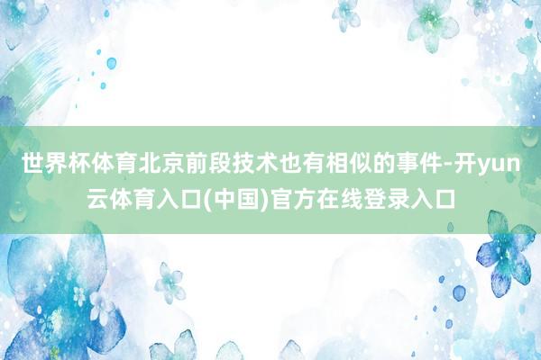 世界杯体育北京前段技术也有相似的事件-开yun云体育入口(中国)官方在线登录入口