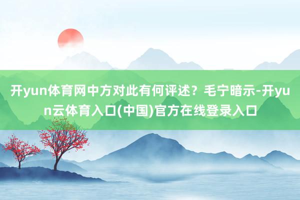 开yun体育网中方对此有何评述？毛宁暗示-开yun云体育入口(中国)官方在线登录入口