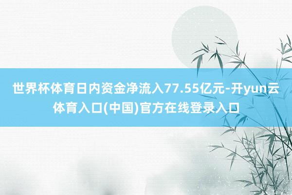 世界杯体育日内资金净流入77.55亿元-开yun云体育入口(中国)官方在线登录入口