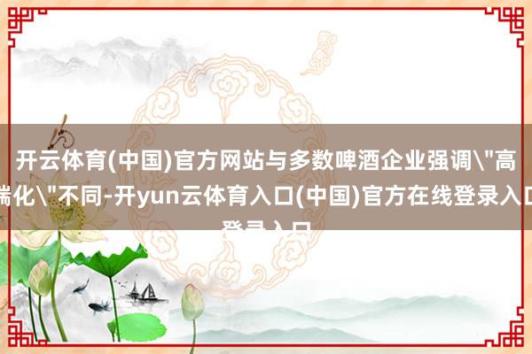 开云体育(中国)官方网站与多数啤酒企业强调