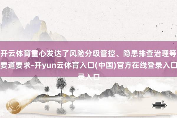 开云体育重心发达了风险分级管控、隐患排查治理等要道要求-开yun云体育入口(中国)官方在线登录入口