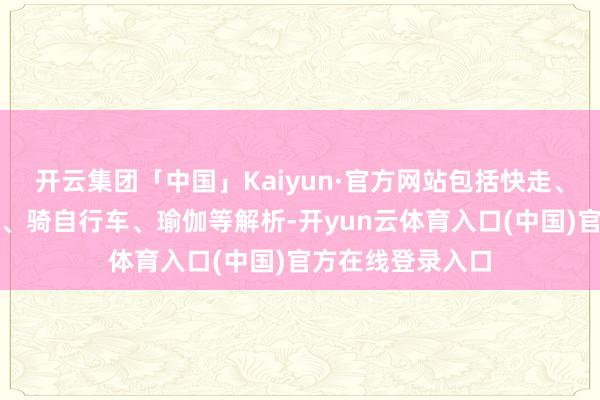 开云集团「中国」Kaiyun·官方网站包括快走、拍浮、作念家务、骑自行车、瑜伽等解析-开yun云体育入口(中国)官方在线登录入口