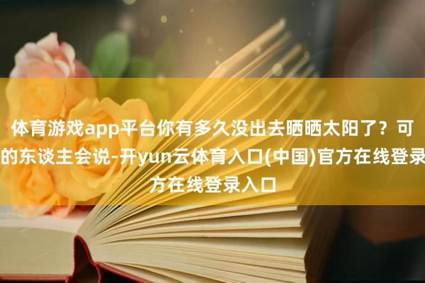 体育游戏app平台你有多久没出去晒晒太阳了？可能有的东谈主会说-开yun云体育入口(中国)官方在线登录入口