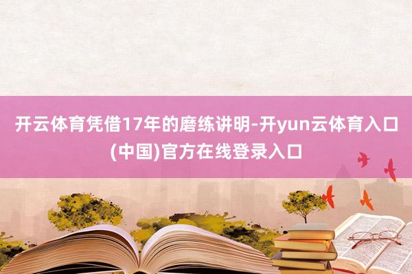 开云体育凭借17年的磨练讲明-开yun云体育入口(中国)官方在线登录入口