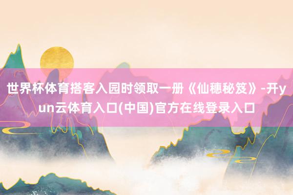 世界杯体育搭客入园时领取一册《仙穗秘笈》-开yun云体育入口(中国)官方在线登录入口