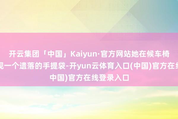 开云集团「中国」Kaiyun·官方网站她在候车椅夹缝中发现一个遗落的手提袋-开yun云体育入口(中国)官方在线登录入口